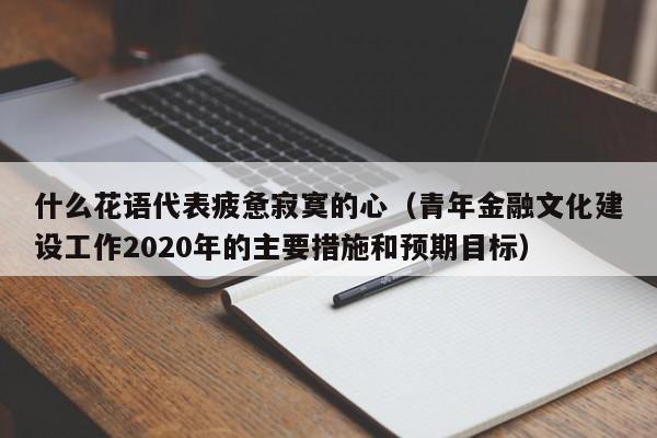 什么花语代表疲惫寂寞的心（青年金融文化建设工作2020年的主要措施和预期目标） 